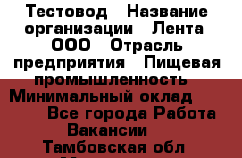 Тестовод › Название организации ­ Лента, ООО › Отрасль предприятия ­ Пищевая промышленность › Минимальный оклад ­ 27 889 - Все города Работа » Вакансии   . Тамбовская обл.,Моршанск г.